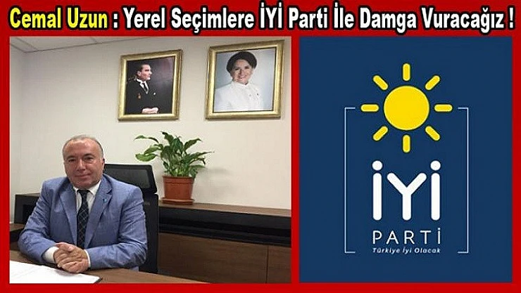 Cemal Uzun: Yerel seçimlere İYİ Parti İle Damga Vuracağız!