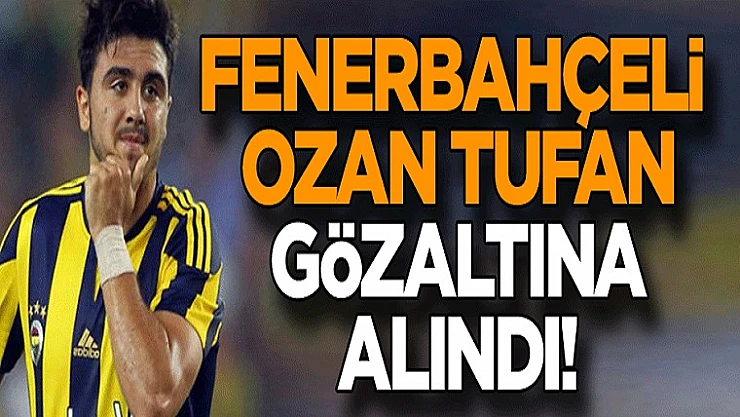 Fenerbahçe Futbolcusu Ozan Tufan Gözaltına Alındı