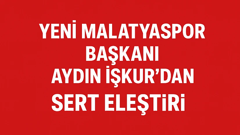 Yeni Malatyaspor Başkanı Aydın İşkur'dan Siyasete Sert Eleştiri